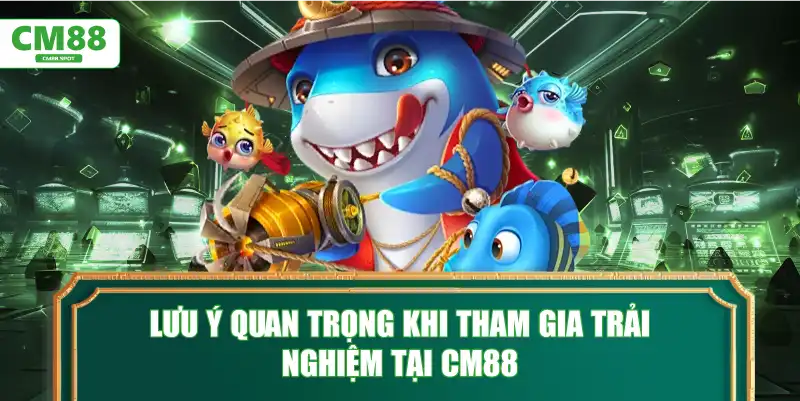 Lưu ý quan trọng khi tham gia trải nghiệm tại CM88